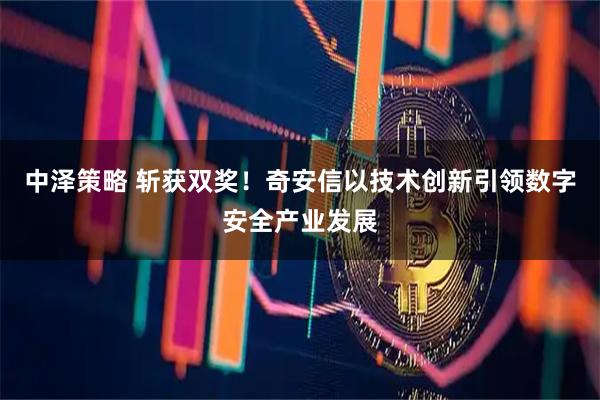 中泽策略 斩获双奖！奇安信以技术创新引领数字安全产业发展
