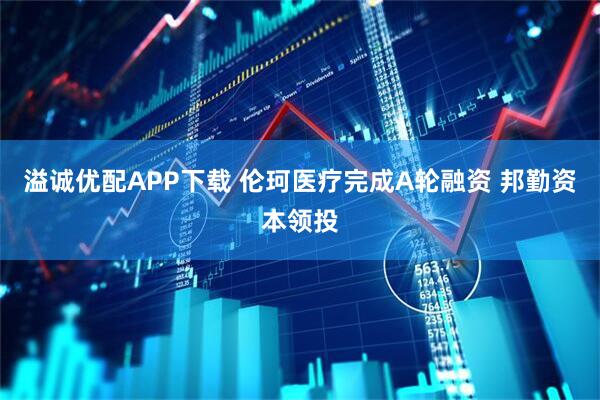 溢诚优配APP下载 伦珂医疗完成A轮融资 邦勤资本领投