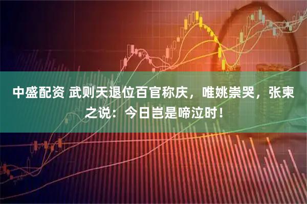 中盛配资 武则天退位百官称庆，唯姚崇哭，张柬之说：今日岂是啼泣时！
