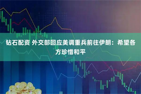 钻石配资 外交部回应美调重兵前往伊朗：希望各方珍惜和平