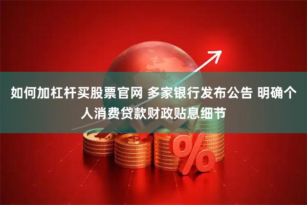 如何加杠杆买股票官网 多家银行发布公告 明确个人消费贷款财政贴息细节