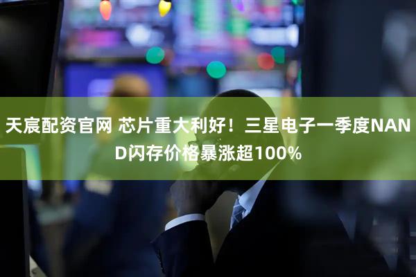 天宸配资官网 芯片重大利好！三星电子一季度NAND闪存价格暴涨超100%