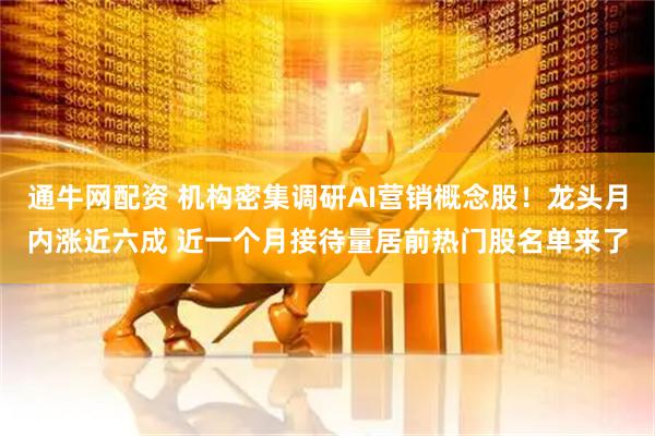 通牛网配资 机构密集调研AI营销概念股！龙头月内涨近六成 近一个月接待量居前热门股名单来了