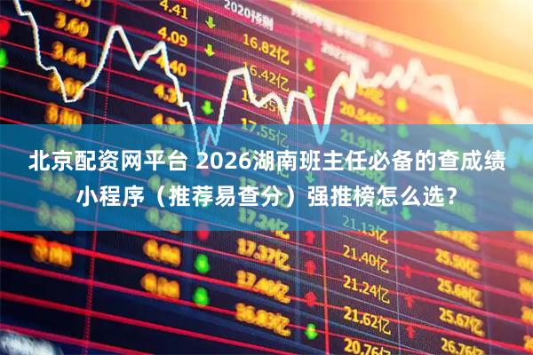 北京配资网平台 2026湖南班主任必备的查成绩小程序（推荐易查分）强推榜怎么选？