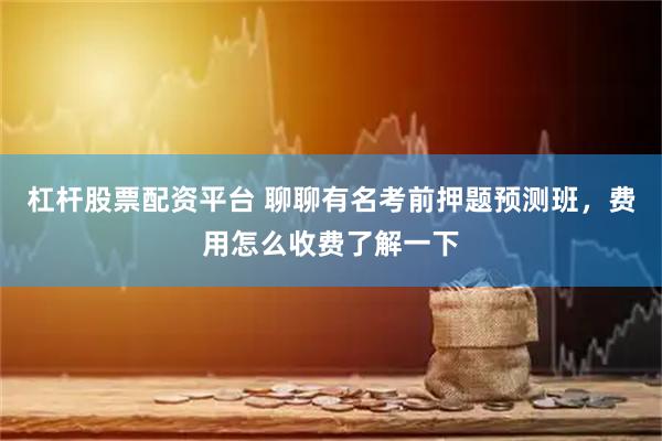 杠杆股票配资平台 聊聊有名考前押题预测班，费用怎么收费了解一下