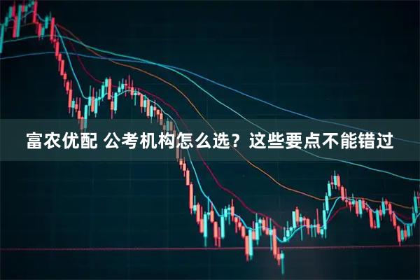富农优配 公考机构怎么选？这些要点不能错过
