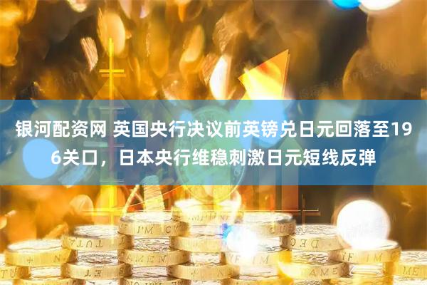 银河配资网 英国央行决议前英镑兑日元回落至196关口，日本央行维稳刺激日元短线反弹