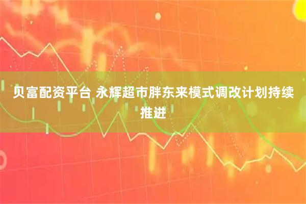 贝富配资平台 永辉超市胖东来模式调改计划持续推进