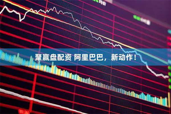 聚赢盘配资 阿里巴巴，新动作！