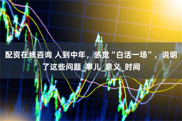 配资在线咨询 人到中年，感觉“白活一场”，说明了这些问题_事儿_意义_时间