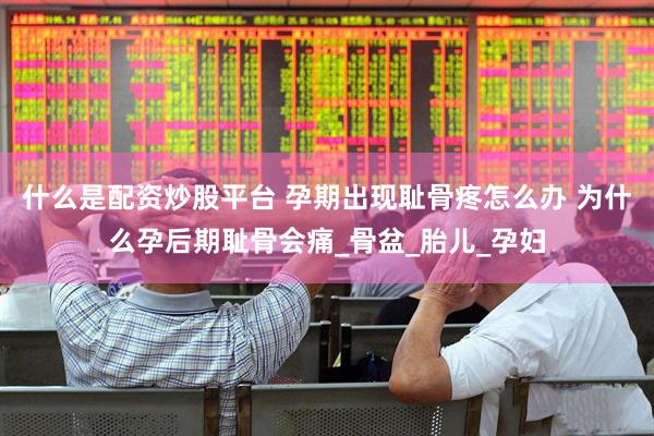 什么是配资炒股平台 孕期出现耻骨疼怎么办 为什么孕后期耻骨会痛_骨盆_胎儿_孕妇
