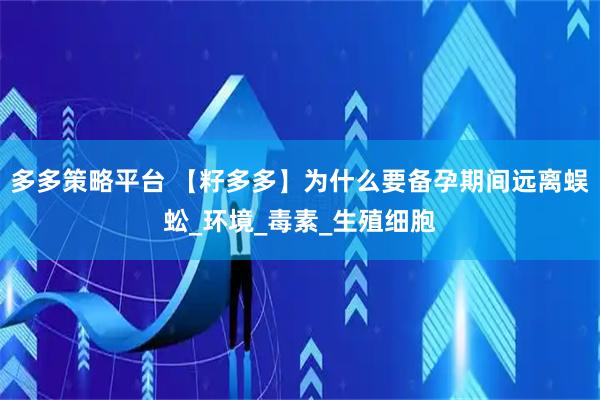 多多策略平台 【籽多多】为什么要备孕期间远离蜈蚣_环境_毒素_生殖细胞
