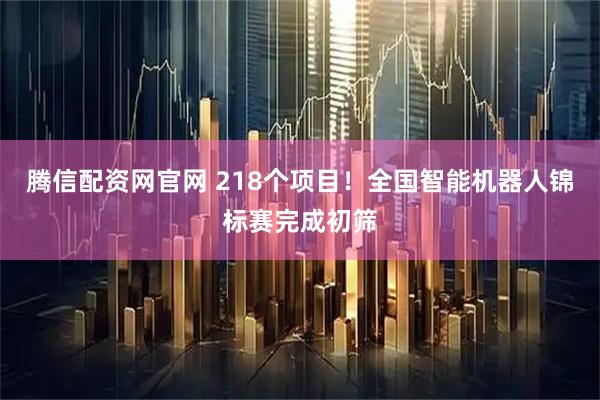 腾信配资网官网 218个项目！全国智能机器人锦标赛完成初筛