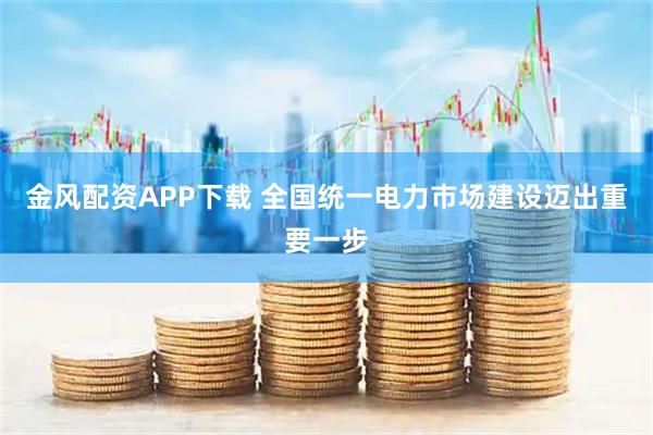 金风配资APP下载 全国统一电力市场建设迈出重要一步