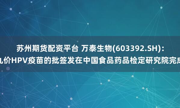 苏州期货配资平台 万泰生物(603392.SH)：九价HPV疫苗的批签发在中国食品药品检定研究院完成