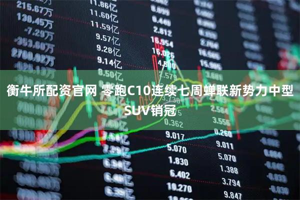 衡牛所配资官网 零跑C10连续七周蝉联新势力中型SUV销冠