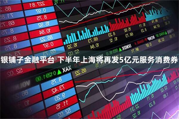 银铺子金融平台 下半年上海将再发5亿元服务消费券