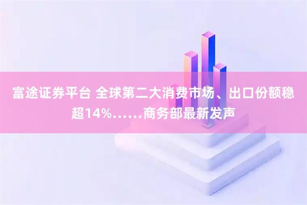 富途证券平台 全球第二大消费市场、出口份额稳超14%……商务部最新发声