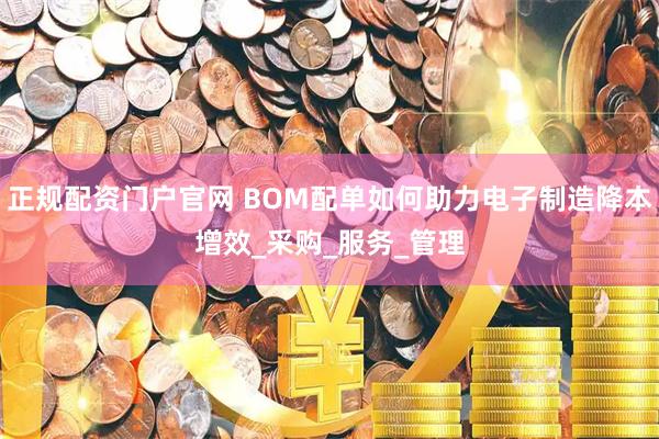 正规配资门户官网 BOM配单如何助力电子制造降本增效_采购_服务_管理