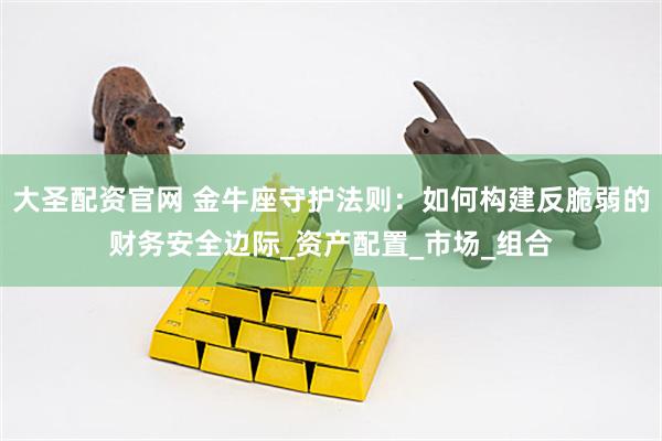 大圣配资官网 金牛座守护法则：如何构建反脆弱的财务安全边际_资产配置_市场_组合