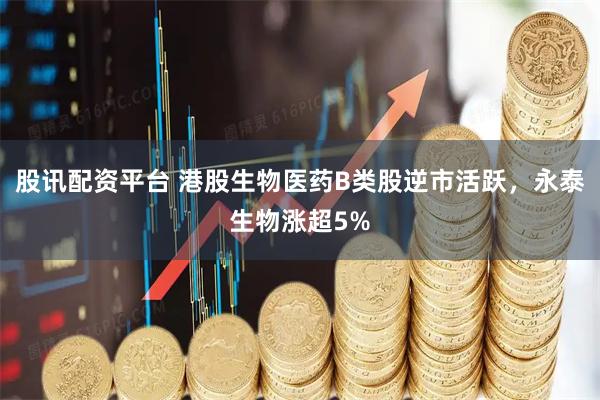 股讯配资平台 港股生物医药B类股逆市活跃，永泰生物涨超5%