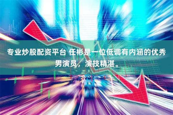 专业炒股配资平台 任彬是一位低调有内涵的优秀男演员，演技精湛。
