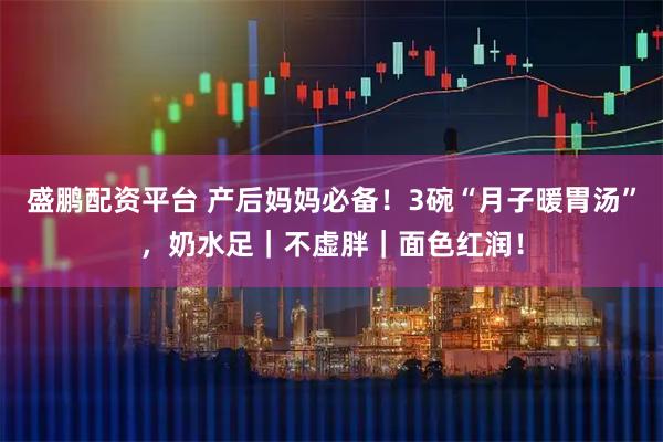 盛鹏配资平台 产后妈妈必备！3碗“月子暖胃汤”，奶水足｜不虚胖｜面色红润！
