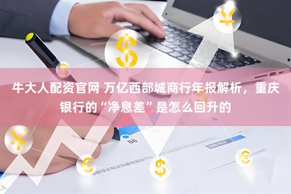 牛大人配资官网 万亿西部城商行年报解析，重庆银行的“净息差”是怎么回升的