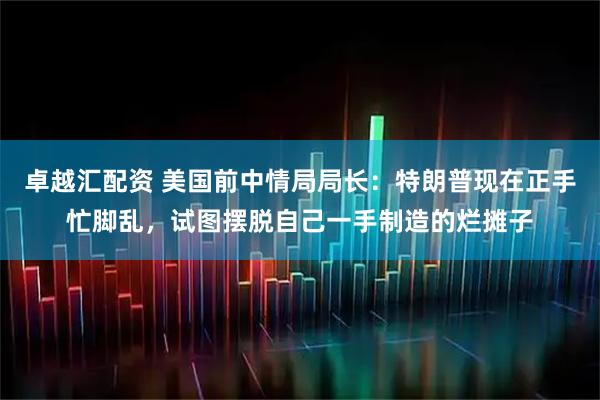 卓越汇配资 美国前中情局局长：特朗普现在正手忙脚乱，试图摆脱自己一手制造的烂摊子